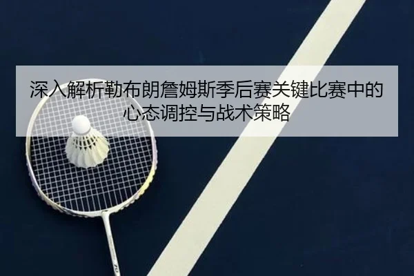 深入解析勒布朗詹姆斯季后赛关键比赛中的心态调控与战术策略